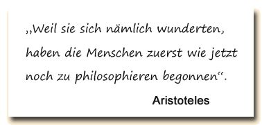 Zitat: Aristoteles: “Denn das Staunen veranlasst zuerst die Menschen zum Denken und Philosophieren.“