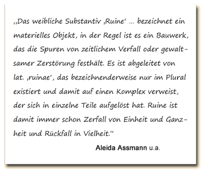 Zitat: Aleida Assmann bestimmt Ruine als Zerfall von Einheit und Ganzheit und Rückfall in Vielheit.