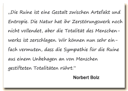 Zitat: Norbert Bolz führt unsere Sympathie für Ruinen auf unser Unbehagen an den von Menschen gestifteten Totalitäten zurück.