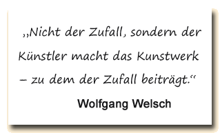 Zitat: Wolfgang Welsch: „Nicht der Zufall, sondern der Künstler macht das Kunstwerk – zu dem der Zufall beiträgt.“