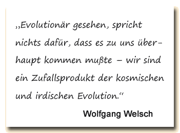 Zitat: Wolfgang Welsch stellt fest, dass wir ein Zufallsprodukt der kosmischen und irdischen Evolution sind.